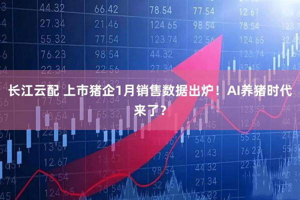 长江云配 上市猪企1月销售数据出炉！AI养猪时代来了？