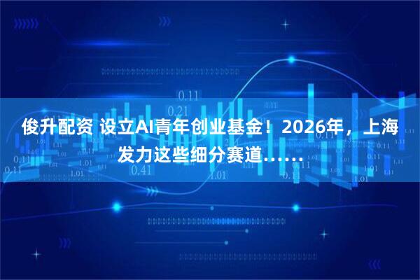 俊升配资 设立AI青年创业基金！2026年，上海发力这些细分赛道……
