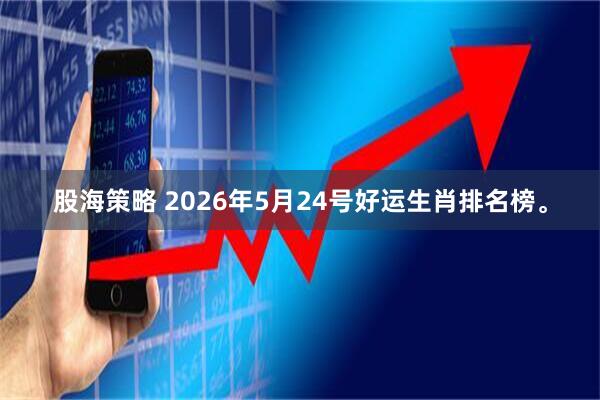 股海策略 2026年5月24号好运生肖排名榜。