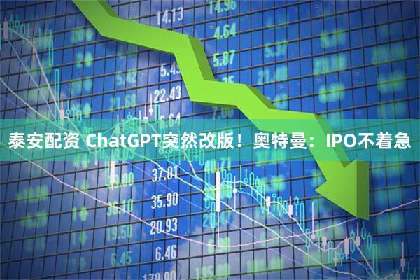 泰安配资 ChatGPT突然改版！奥特曼：IPO不着急