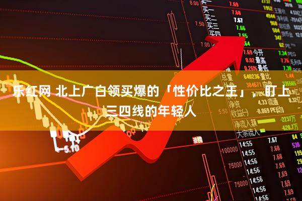 乐红网 北上广白领买爆的「性价比之王」，盯上三四线的年轻人