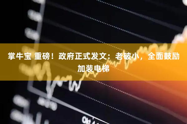 掌牛宝 重磅！政府正式发文：老破小，全面鼓励加装电梯