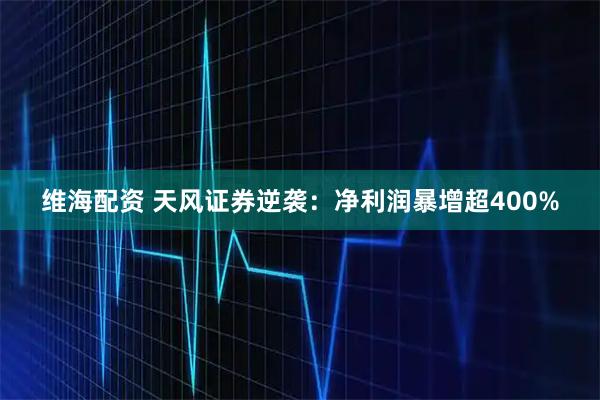 维海配资 天风证券逆袭：净利润暴增超400%