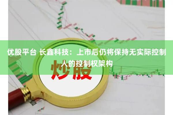 优股平台 长鑫科技：上市后仍将保持无实际控制人的控制权架构