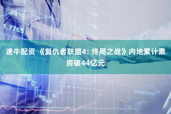 速牛配资 《复仇者联盟4: 终局之战》内地累计票房破44亿元